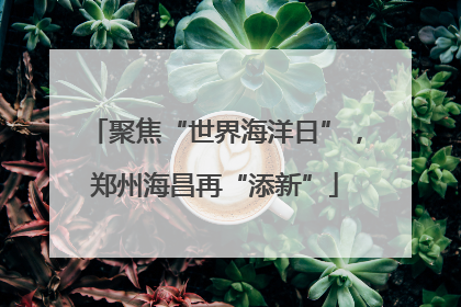 聚焦“世界海洋日”，郑州海昌再“添新”