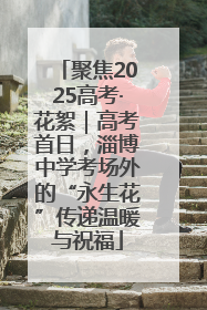 聚焦2025高考·花絮｜高考首日，淄博中学考场外的“永生花”传递温暖与祝福