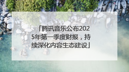 腾讯音乐公布2025年第一季度财报，持续深化内容生态建设