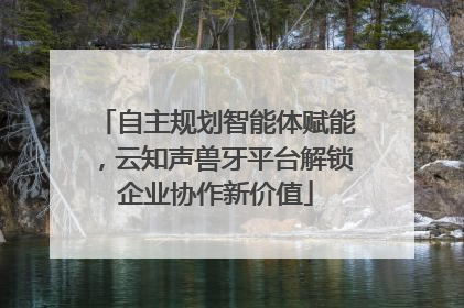 自主规划智能体赋能，云知声兽牙平台解锁企业协作新价值