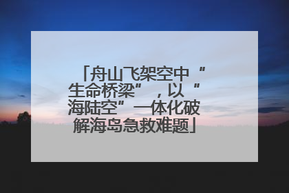 舟山飞架空中“生命桥梁”，以“海陆空”一体化破解海岛急救难题