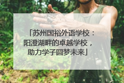 苏州国裕外语学校：阳澄湖畔的卓越学校，助力学子圆梦未来