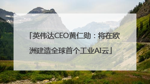 英伟达CEO黄仁勋：将在欧洲建造全球首个工业AI云