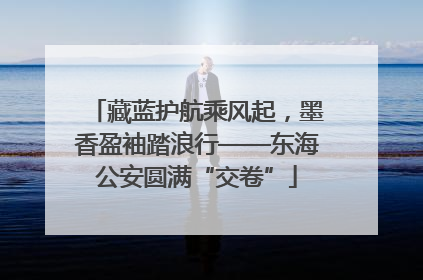 藏蓝护航乘风起，墨香盈袖踏浪行——东海公安圆满“交卷”