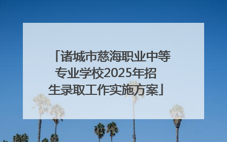 诸城市慈海职业中等专业学校2025年招生录取工作实施方案