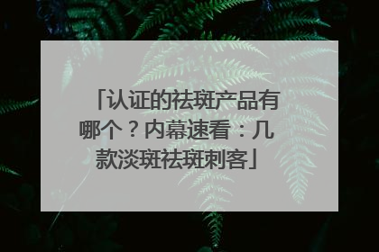 认证的祛斑产品有哪个？内幕速看：几款淡斑祛斑刺客