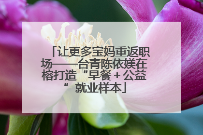 让更多宝妈重返职场——台青陈依媄在榕打造“早餐＋公益”就业样本