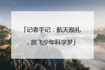 记者手记：航天观礼，放飞少年科学梦