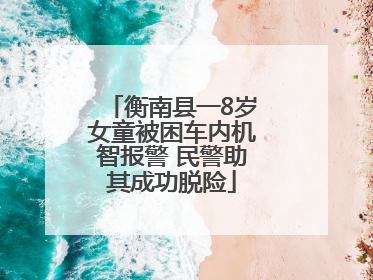 衡南县一8岁女童被困车内机智报警 民警助其成功脱险
