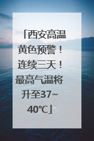 西安高温黄色预警！连续三天！最高气温将升至37~40℃