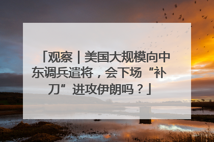 观察｜美国大规模向中东调兵遣将，会下场“补刀”进攻伊朗吗？