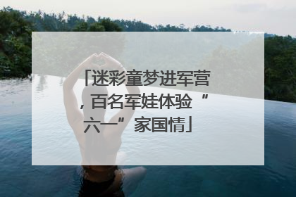 迷彩童梦进军营，百名军娃体验“六一”家国情