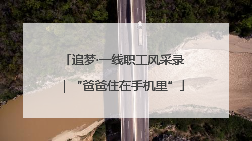 追梦·一线职工风采录｜“爸爸住在手机里”