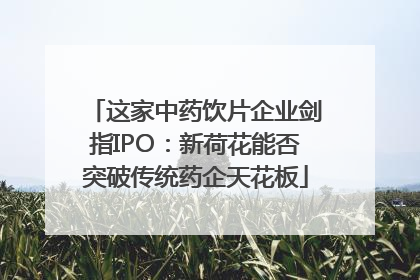 这家中药饮片企业剑指IPO：新荷花能否突破传统药企天花板