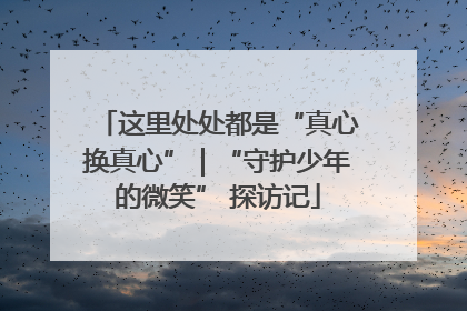 这里处处都是“真心换真心”｜“守护少年的微笑” 探访记