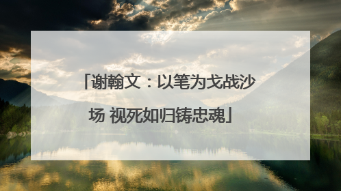 谢翰文：以笔为戈战沙场 视死如归铸忠魂