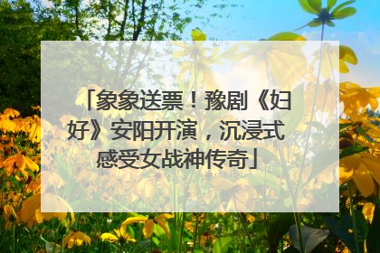 象象送票！豫剧《妇好》安阳开演，沉浸式感受女战神传奇