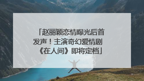赵丽颖恋情曝光后首发声！主演奇幻爱情剧《在人间》即将定档