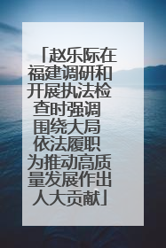 赵乐际在福建调研和开展执法检查时强调 围绕大局 依法履职 为推动高质量发展作出人大贡献