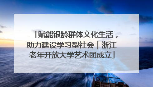 赋能银龄群体文化生活，助力建设学习型社会｜浙江老年开放大学艺术团成立