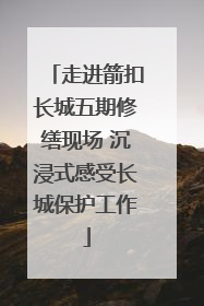 走进箭扣长城五期修缮现场 沉浸式感受长城保护工作