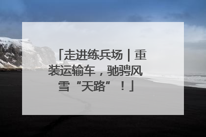走进练兵场｜重装运输车，驰骋风雪“天路”！
