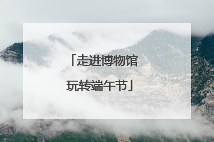 走进博物馆 玩转端午节
