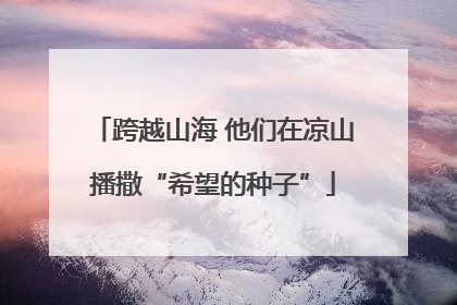 跨越山海 他们在凉山播撒“希望的种子”