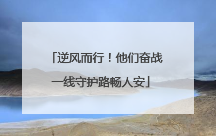 逆风而行！他们奋战一线守护路畅人安