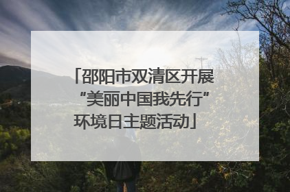 邵阳市双清区开展“美丽中国我先行”环境日主题活动