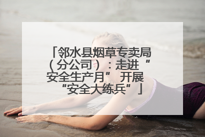 邻水县烟草专卖局（分公司）：走进“安全生产月” 开展“安全大练兵”
