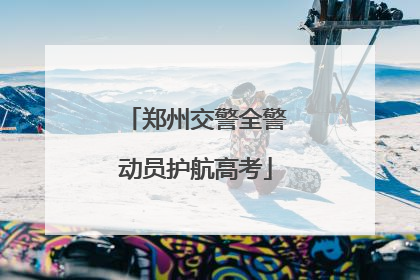 郑州交警全警动员护航高考