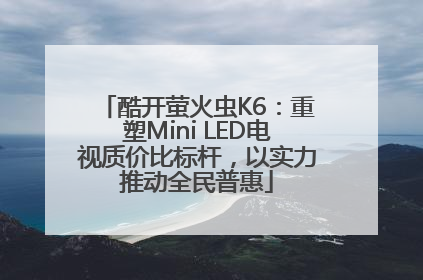 酷开萤火虫K6：重塑Mini LED电视质价比标杆，以实力推动全民普惠