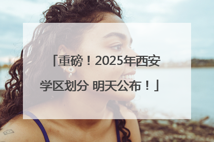 重磅！2025年西安学区划分 明天公布！
