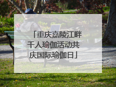 重庆嘉陵江畔千人瑜伽活动共庆国际瑜伽日