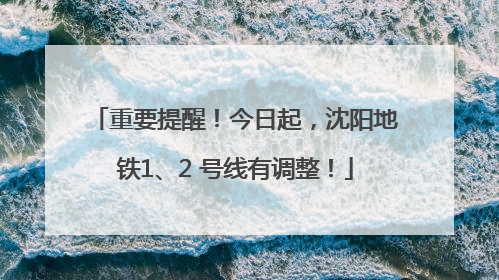 重要提醒！今日起，沈阳地铁1、2 号线有调整！