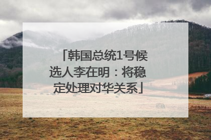韩国总统1号候选人李在明：将稳定处理对华关系
