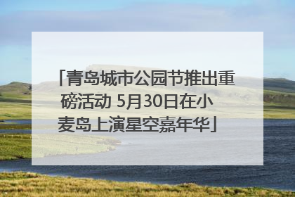 青岛城市公园节推出重磅活动 5月30日在小麦岛上演星空嘉年华