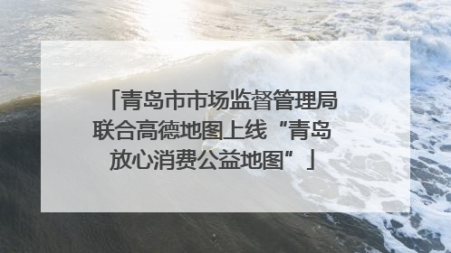 青岛市市场监督管理局联合高德地图上线“青岛放心消费公益地图”