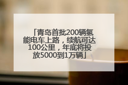 青岛首批200辆氢能电车上路，续航可达100公里，年底将投放5000到1万辆
