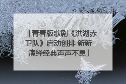 青春版歌剧《洪湖赤卫队》启动创排 新新演绎经典声声不息