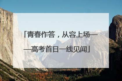 青春作答，从容上场——高考首日一线见闻