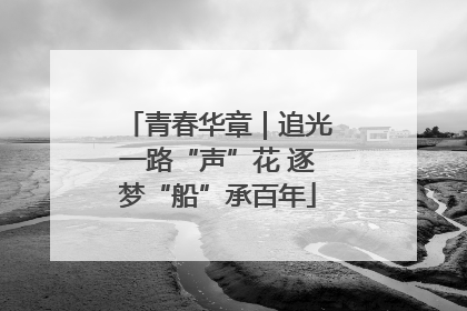 青春华章｜追光一路“声”花 逐梦“船”承百年