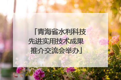 青海省水利科技先进实用技术成果推介交流会举办