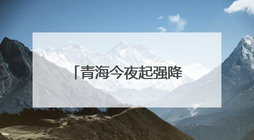 青海今夜起强降水+雷暴大风来袭，局地暴雪！