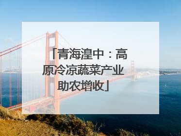 青海湟中：高原冷凉蔬菜产业助农增收