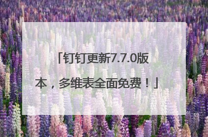 钉钉更新7.7.0版本，多维表全面免费！
