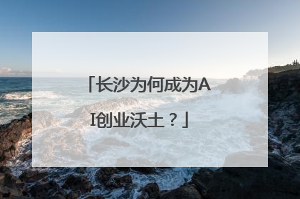 长沙为何成为AI创业沃土？