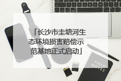 长沙市圭塘河生态环境损害赔偿示范基地正式启动