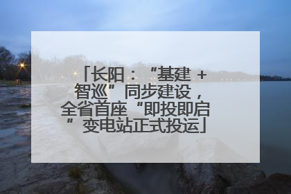 长阳：“基建 + 智巡”同步建设，全省首座“即投即启”变电站正式投运